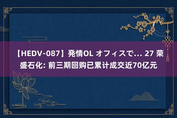 【HEDV-087】発情OL オフィスで… 27 荣盛石化: 前三期回购已累计成交近70亿元