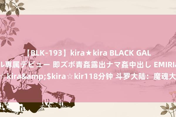 【BLK-193】kira★kira BLACK GAL DEBUT 日焼け黒ギャル専属デビュー 即ズボ青姦露出ナマ姦中出し EMIRI</a>2014-11-19kira☆kira&$kira☆kir118分钟 斗罗大陆：魔魂大白鲨一族赢得训导，唐三准备收受深海魔鲸王魂环