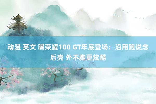 动漫 英文 曝荣耀100 GT年底登场：沿用跑说念后壳 外不雅更炫酷