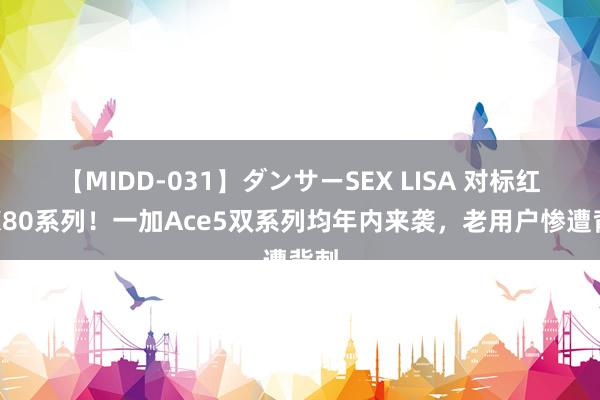 【MIDD-031】ダンサーSEX LISA 对标红米K80系列！一加Ace5双系列均年内来袭，老用户惨遭背刺