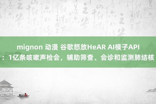 mignon 动漫 谷歌怒放HeAR AI模子API：1亿条咳嗽声检会，辅助筛查、会诊和监测肺结核