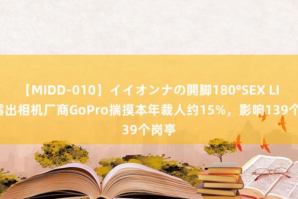 【MIDD-010】イイオンナの開脚180°SEX LISA 露出相机厂商GoPro揣摸本年裁人约15%，影响139个岗亭