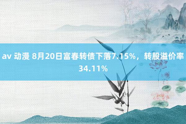 av 动漫 8月20日富春转债下落7.15%，转股溢价率34.11%