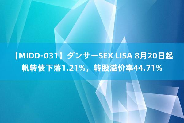 【MIDD-031】ダンサーSEX LISA 8月20日起帆转债下落1.21%，转股溢价率44.71%