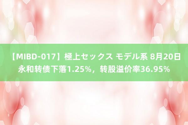 【MIBD-017】極上セックス モデル系 8月20日永和转债下落1.25%，转股溢价率36.95%