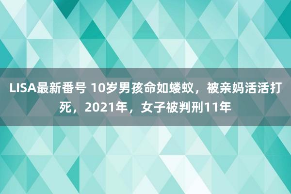 LISA最新番号 10岁男孩命如蝼蚁，被亲妈活活打死，2021年，女子被判刑11年