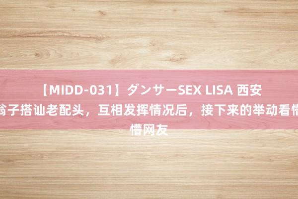 【MIDD-031】ダンサーSEX LISA 西安：老翁子搭讪老配头，互相发挥情况后，接下来的举动看懵网友