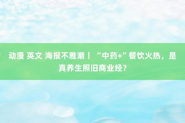 动漫 英文 海报不雅潮丨 “中药+”餐饮火热，是真养生照旧商业经？