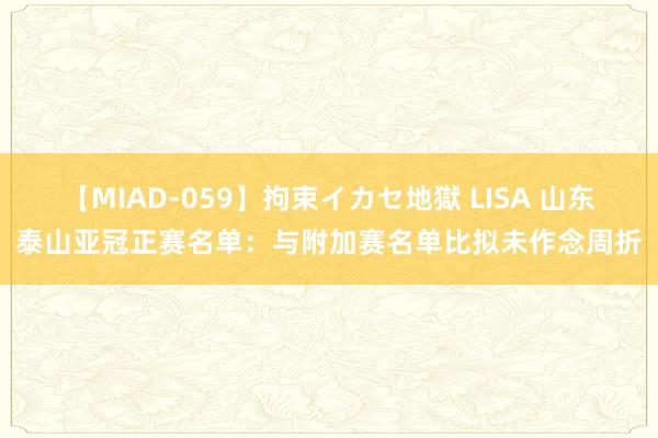 【MIAD-059】拘束イカセ地獄 LISA 山东泰山亚冠正赛名单：与附加赛名单比拟未作念周折