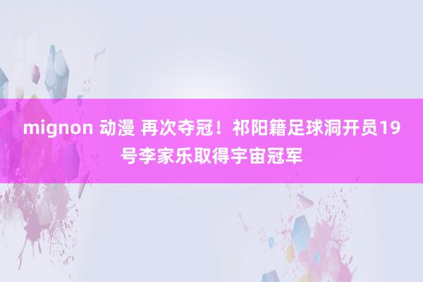 mignon 动漫 再次夺冠！祁阳籍足球洞开员19号李家乐取得宇宙冠军