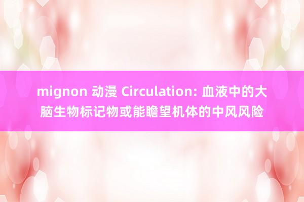 mignon 动漫 Circulation: 血液中的大脑生物标记物或能瞻望机体的中风风险