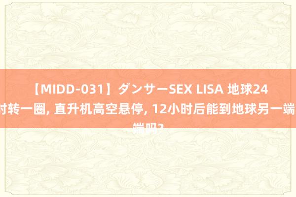 【MIDD-031】ダンサーSEX LISA 地球24小时转一圈， 直升机高空悬停， 12小时后能到地球另一端吗?