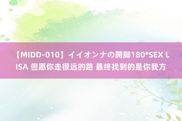 【MIDD-010】イイオンナの開脚180°SEX LISA 但愿你走很远的路 最终找到的是你我方