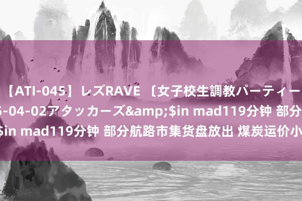 【ATI-045】レズRAVE 〔女子校生調教パーティー〕</a>2005-04-02アタッカーズ&$in mad119分钟 部分航路市集货盘放出 煤炭运价小幅回调