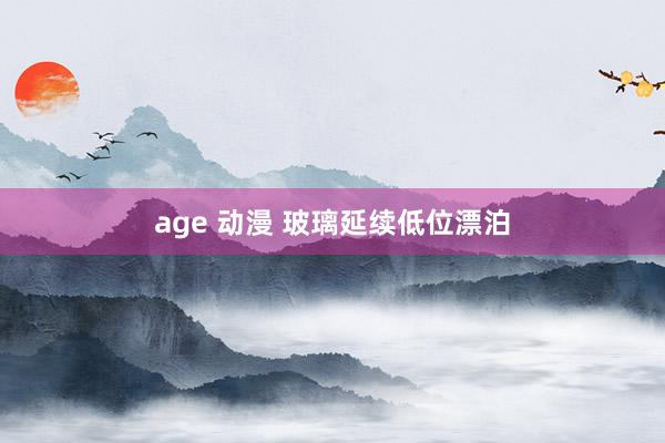 age 动漫 玻璃延续低位漂泊