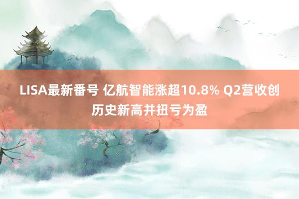 LISA最新番号 亿航智能涨超10.8% Q2营收创历史新高并扭亏为盈