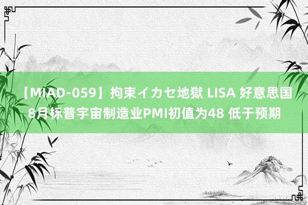 【MIAD-059】拘束イカセ地獄 LISA 好意思国8月标普宇宙制造业PMI初值为48 低于预期