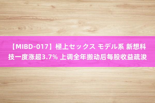 【MIBD-017】極上セックス モデル系 新想科技一度涨超3.7% 上调全年搬动后每股收益疏浚