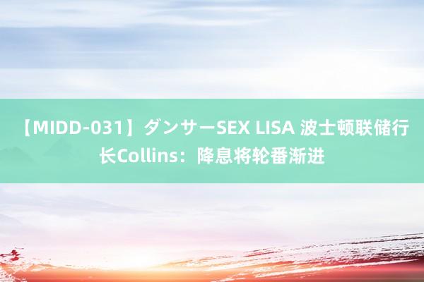 【MIDD-031】ダンサーSEX LISA 波士顿联储行长Collins：降息将轮番渐进