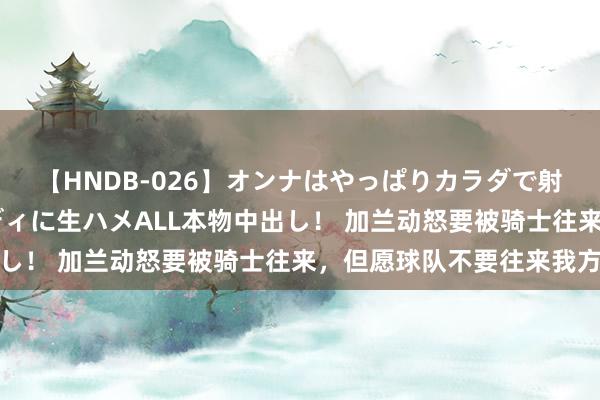 【HNDB-026】オンナはやっぱりカラダで射精する 厳選美巨乳ボディに生ハメALL本物中出し！ 加兰动怒要被骑士往来，<a href=