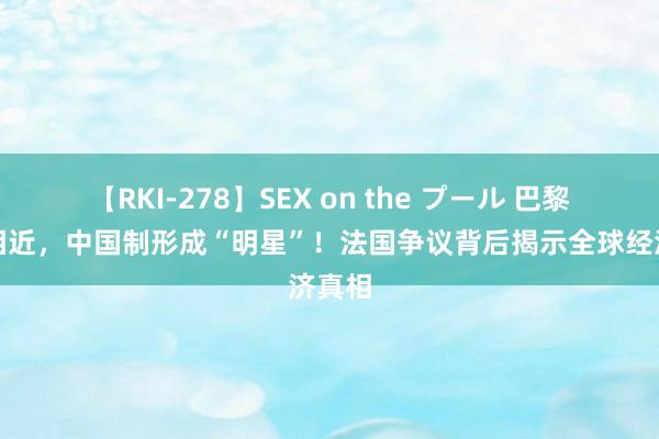 【RKI-278】SEX on the プール 巴黎奥运相近，中国制形成“明星”！法国争议背后揭示全球经济真相