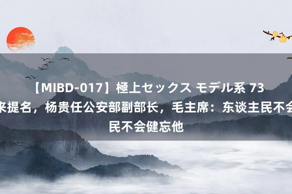 【MIBD-017】極上セックス モデル系 73年周恩来提名，杨贵任公安部副部长，毛主席：东谈主民不会健忘他