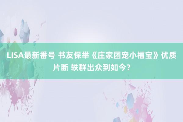 LISA最新番号 书友保举《庄家团宠小福宝》优质片断 轶群出众到如今？