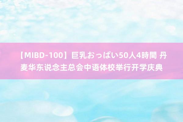 【MIBD-100】巨乳おっぱい50人4時間 丹麦华东说念主总会中语体校举行开学庆典