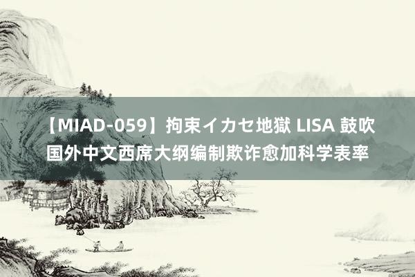 【MIAD-059】拘束イカセ地獄 LISA 鼓吹国外中文西席大纲编制欺诈愈加科学表率