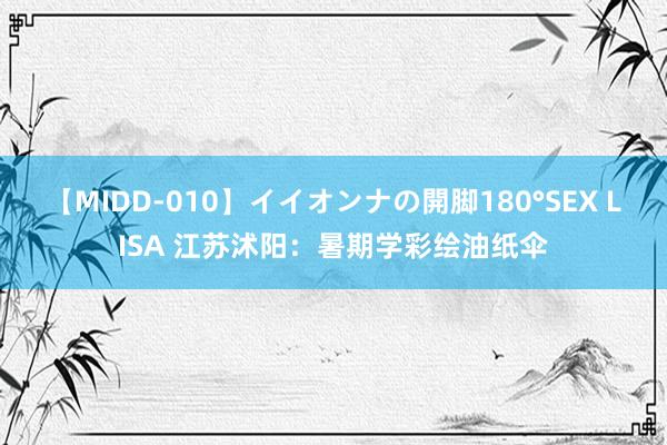 【MIDD-010】イイオンナの開脚180°SEX LISA 江苏沭阳：暑期学彩绘油纸伞