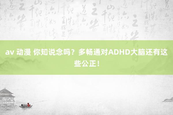 av 动漫 你知说念吗？多畅通对ADHD大脑还有这些公正！