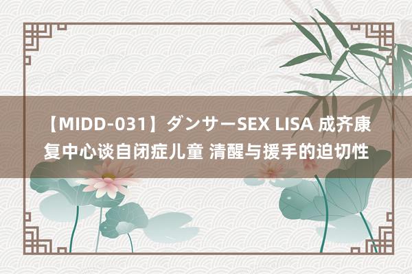 【MIDD-031】ダンサーSEX LISA 成齐康复中心谈自闭症儿童 清醒与援手的迫切性