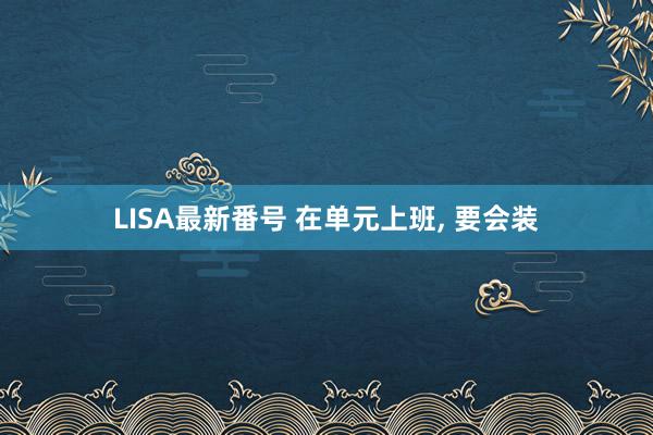 LISA最新番号 在单元上班， 要会装