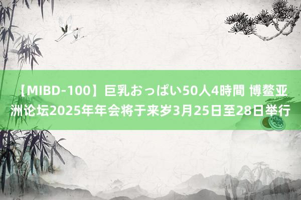 【MIBD-100】巨乳おっぱい50人4時間 博鳌亚洲论坛2025年年会将于来岁3月25日至28日举行