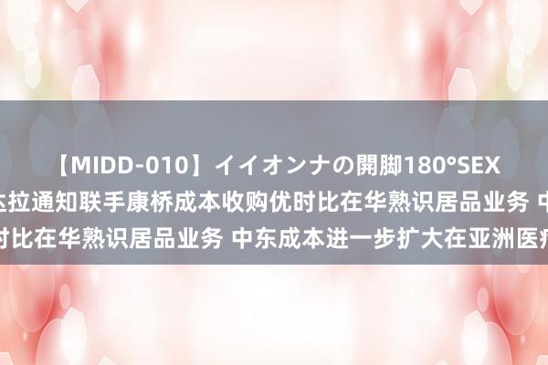 【MIDD-010】イイオンナの開脚180°SEX LISA 中东不雅察｜穆巴达拉通知联手康桥成本收购优时比在华熟识居品业务 中东成本进一步扩大在亚洲医疗布局