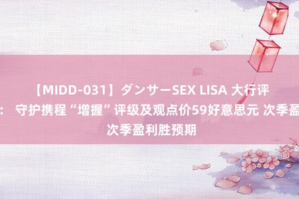 【MIDD-031】ダンサーSEX LISA 大行评级｜大摩： 守护携程“增握”评级及观点价59好意思元 次季盈利胜预期