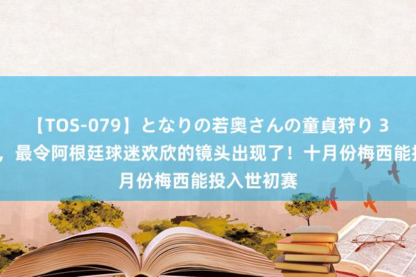 【TOS-079】となりの若奥さんの童貞狩り 3 美月 昨晚，最令阿根廷球迷欢欣的镜头出现了！十月份梅西能投入世初赛