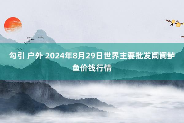 勾引 户外 2024年8月29日世界主要批发阛阓鲈鱼价钱行情