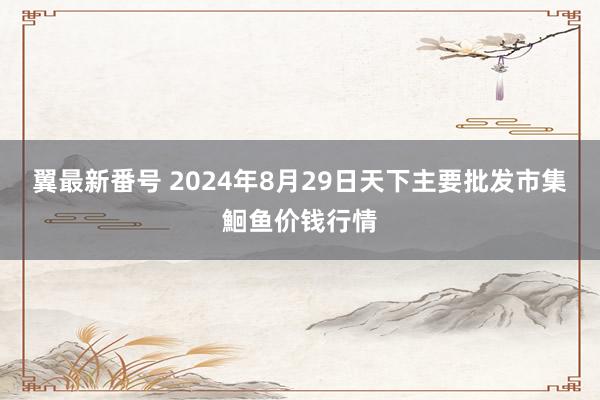 翼最新番号 2024年8月29日天下主要批发市集鮰鱼价钱行情