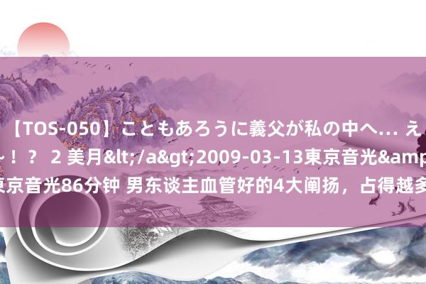 【TOS-050】こともあろうに義父が私の中へ… え～中出しなのぉ～！？ 2 美月</a>2009-03-13東京音光&$東京音光86分钟 男东谈主血管好的4大阐扬，占得越多，肉体越好，望望你占了几个？