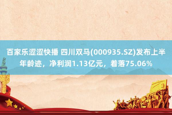 百家乐涩涩快播 四川双马(000935.SZ)发布上半年龄迹，净利润1.13亿元，着落75.06%