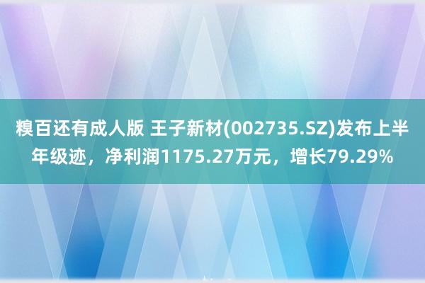 糗百还有成人版 王子新材(002735.SZ)发布上半年级迹，净利润1175.27万元，增长79.29%