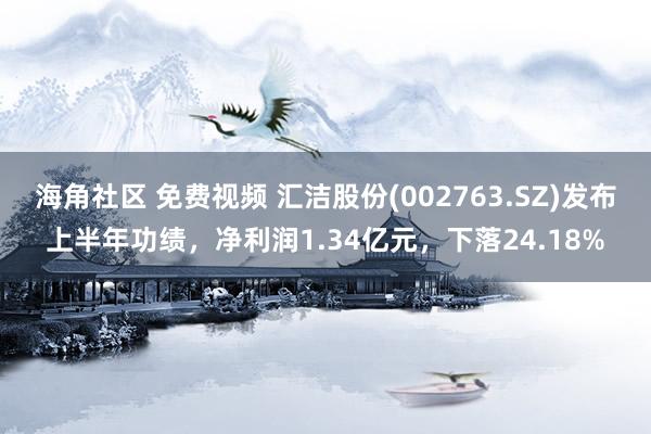 海角社区 免费视频 汇洁股份(002763.SZ)发布上半年功绩，净利润1.34亿元，下落24.18%