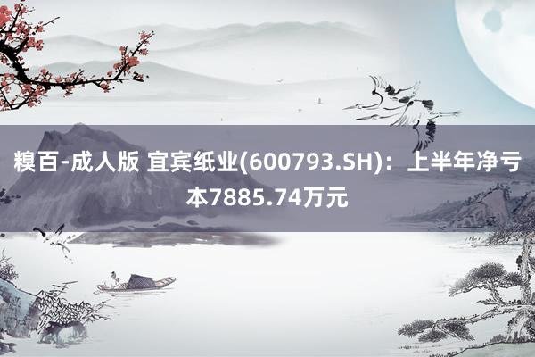 糗百-成人版 宜宾纸业(600793.SH)：上半年净亏本7885.74万元