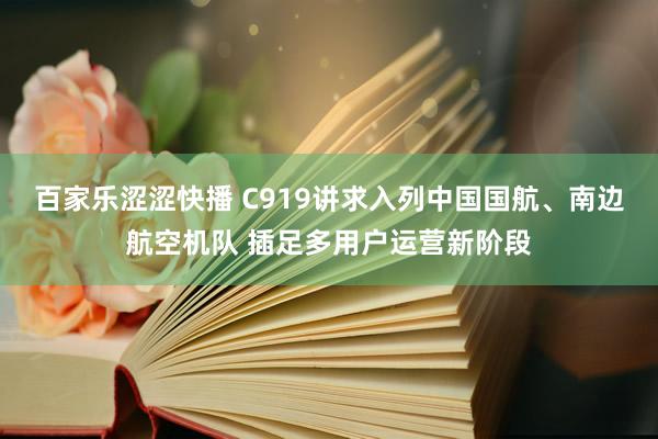 百家乐涩涩快播 C919讲求入列中国国航、南边航空机队 插足多用户运营新阶段