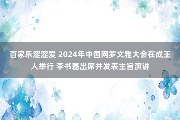 百家乐涩涩爱 2024年中国网罗文雅大会在成王人举行 李书磊出席并发表主旨演讲