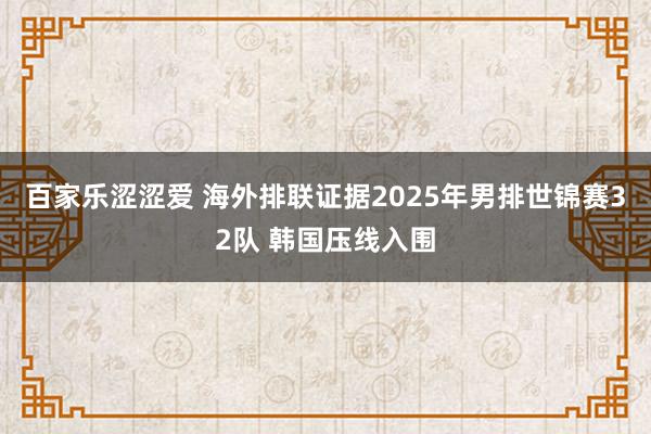 百家乐涩涩爱 海外排联证据2025年男排世锦赛32队 韩国压线入围