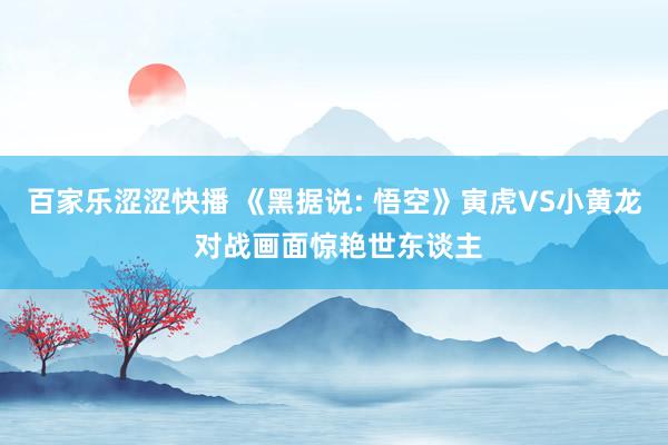 百家乐涩涩快播 《黑据说: 悟空》寅虎VS小黄龙 对战画面惊艳世东谈主