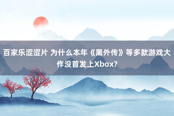 百家乐涩涩片 为什么本年《黑外传》等多款游戏大作没首发上Xbox?