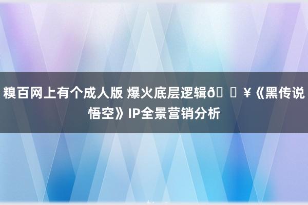 糗百网上有个成人版 爆火底层逻辑💥《黑传说悟空》IP全景营销分析